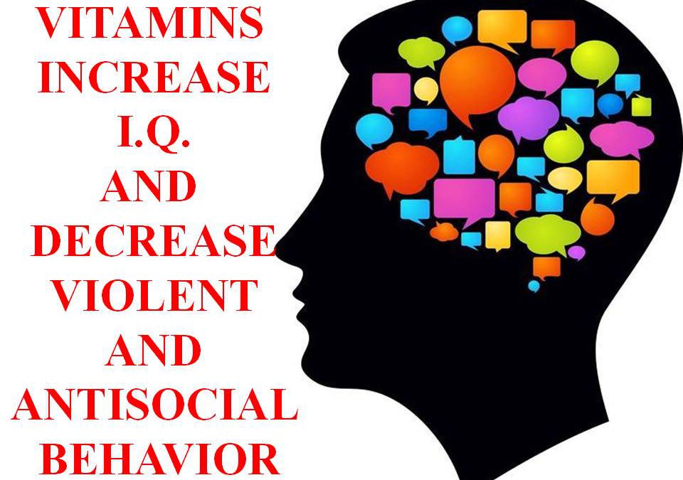 VITAMINS INCREASE I.Q. AND DECREASE VIOLENT AND ANTI-SOCIAL BEHAVIOR